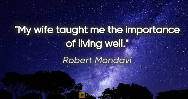 Robert Mondavi quote: "My wife taught me the importance of living well."