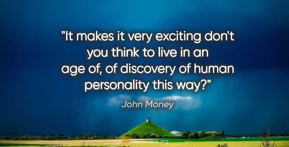 John Money quote: "It makes it very exciting don't you think to live in an age..."