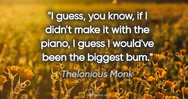 Thelonious Monk quote: "I guess, you know, if I didn't make it with the piano, I guess..."