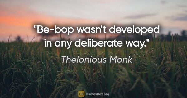 Thelonious Monk quote: "Be-bop wasn't developed in any deliberate way."