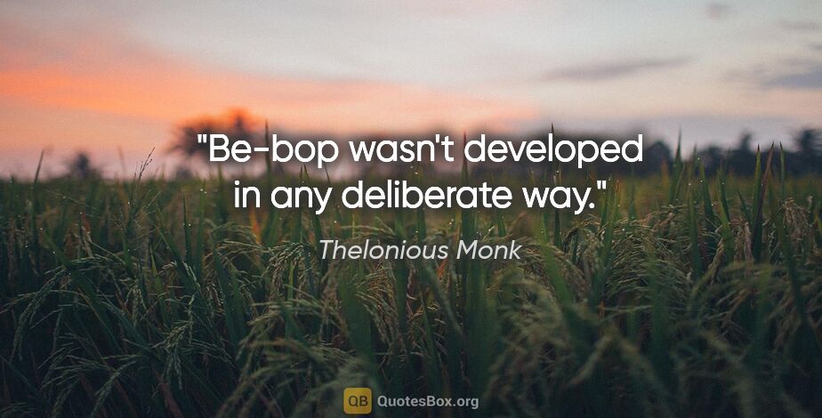 Thelonious Monk quote: "Be-bop wasn't developed in any deliberate way."