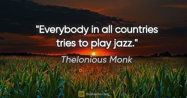 Thelonious Monk quote: "Everybody in all countries tries to play jazz."