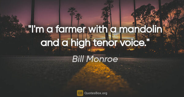 Bill Monroe quote: "I'm a farmer with a mandolin and a high tenor voice."