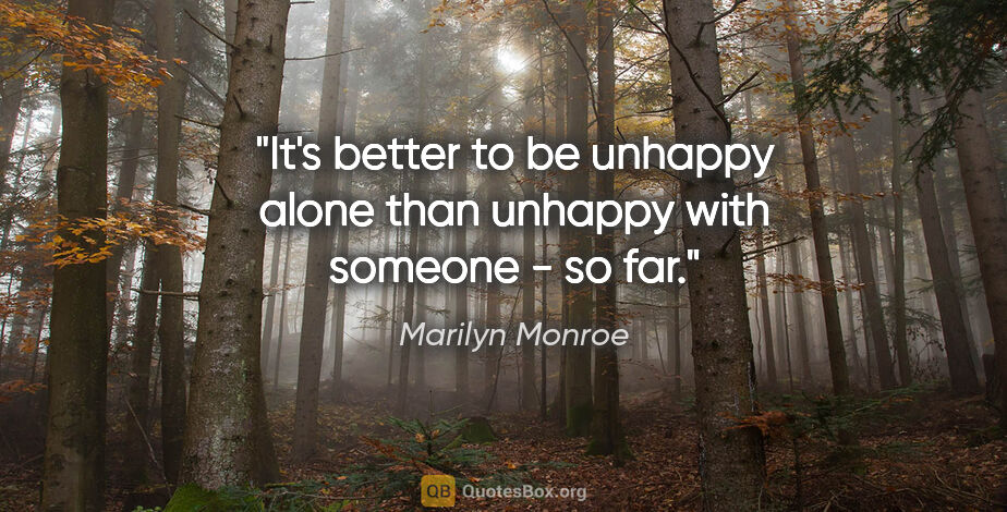 Marilyn Monroe quote: "It's better to be unhappy alone than unhappy with someone - so..."