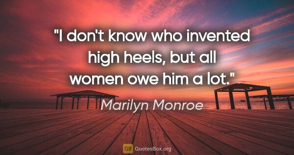Marilyn Monroe quote: "I don't know who invented high heels, but all women owe him a..."