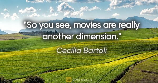 Cecilia Bartoli quote: "So you see, movies are really another dimension."