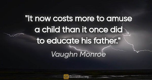 Vaughn Monroe quote: "It now costs more to amuse a child than it once did to educate..."