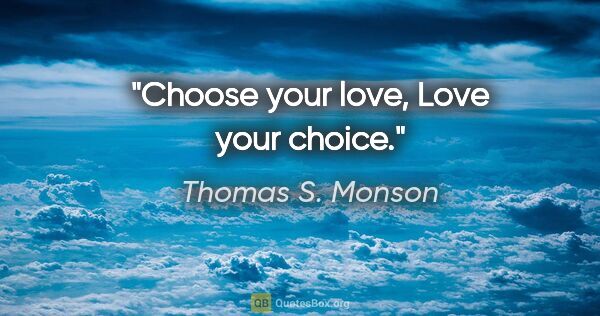 Thomas S. Monson quote: "Choose your love, Love your choice."