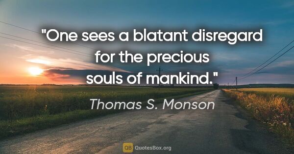 Thomas S. Monson quote: "One sees a blatant disregard for the precious souls of mankind."