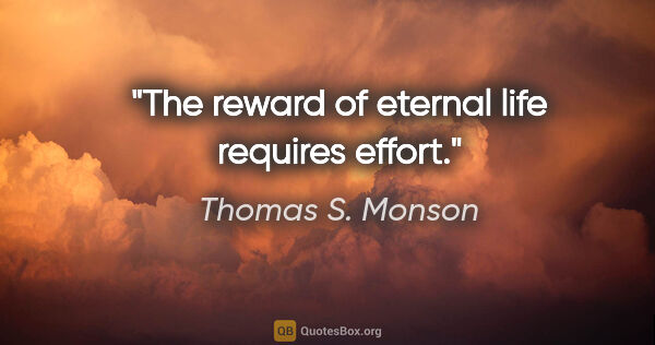 Thomas S. Monson quote: "The reward of eternal life requires effort."