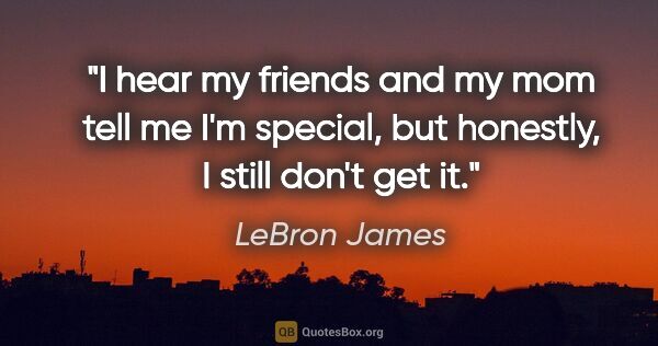 LeBron James quote: "I hear my friends and my mom tell me I'm special, but..."