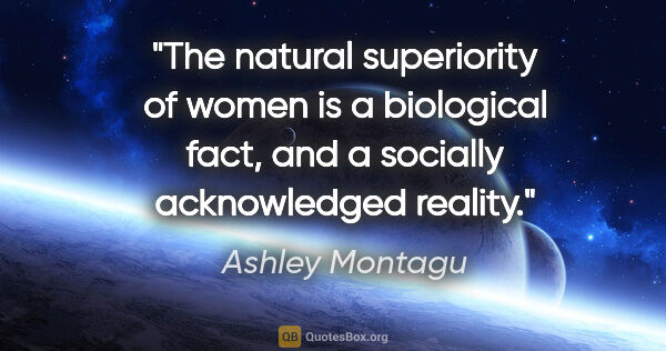 Ashley Montagu quote: "The natural superiority of women is a biological fact, and a..."