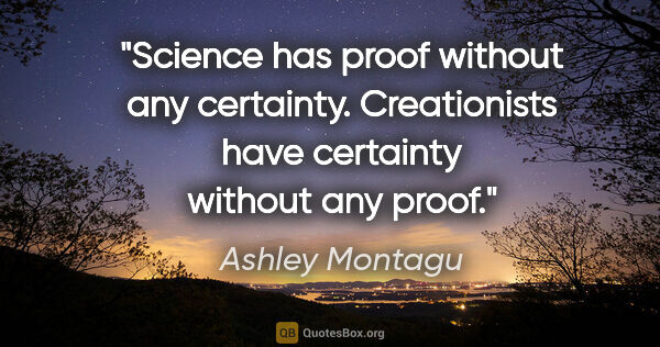 Ashley Montagu quote: "Science has proof without any certainty. Creationists have..."