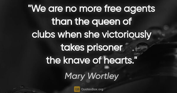 Mary Wortley quote: "We are no more free agents than the queen of clubs when she..."
