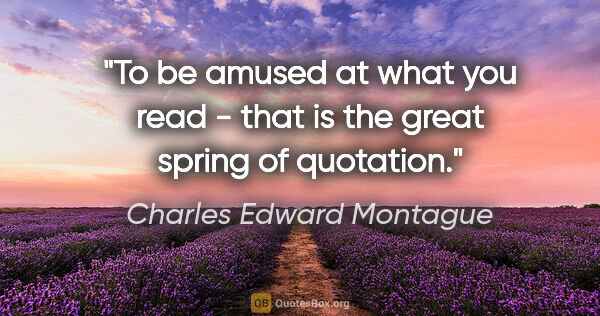 Charles Edward Montague quote: "To be amused at what you read - that is the great spring of..."