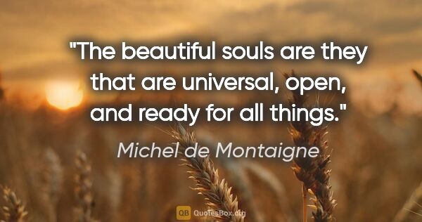 Michel de Montaigne quote: "The beautiful souls are they that are universal, open, and..."