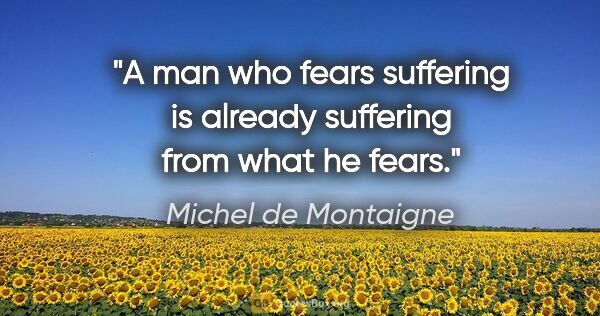 Michel de Montaigne quote: "A man who fears suffering is already suffering from what he..."