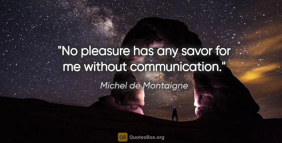 Michel de Montaigne quote: "No pleasure has any savor for me without communication."
