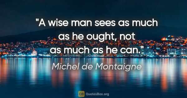 Michel de Montaigne quote: "A wise man sees as much as he ought, not as much as he can."