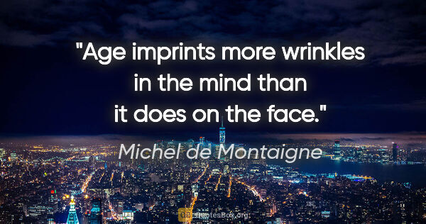 Michel de Montaigne quote: "Age imprints more wrinkles in the mind than it does on the face."