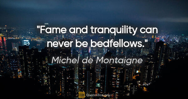 Michel de Montaigne quote: "Fame and tranquility can never be bedfellows."