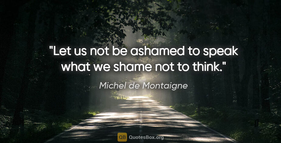 Michel de Montaigne quote: "Let us not be ashamed to speak what we shame not to think."