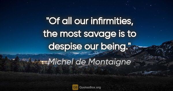 Michel de Montaigne quote: "Of all our infirmities, the most savage is to despise our being."