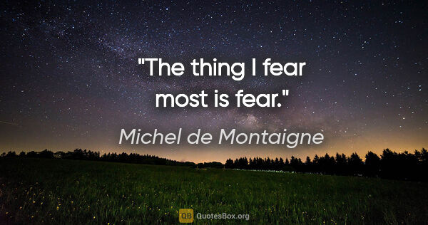 Michel de Montaigne quote: "The thing I fear most is fear."