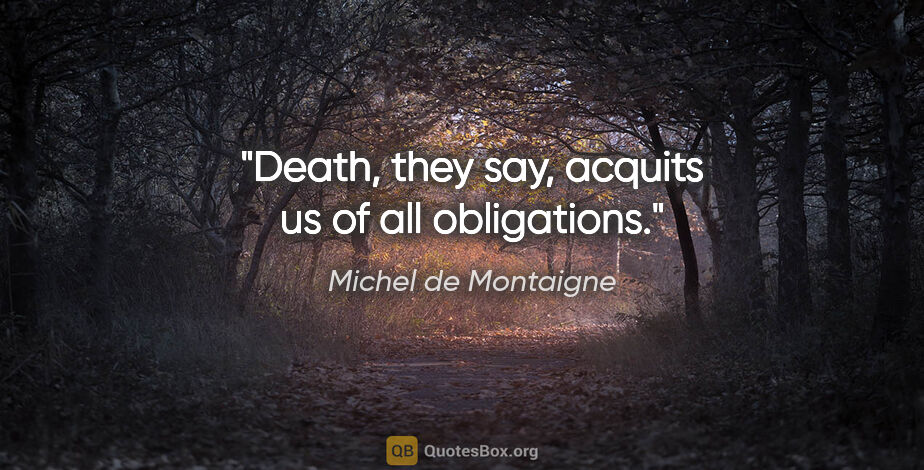Michel de Montaigne quote: "Death, they say, acquits us of all obligations."