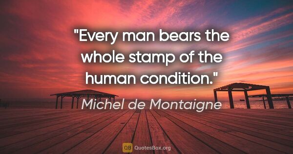 Michel de Montaigne quote: "Every man bears the whole stamp of the human condition."