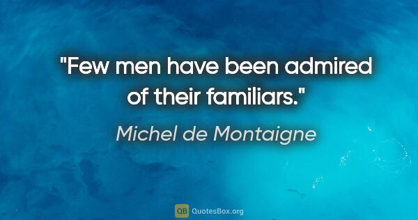 Michel de Montaigne quote: "Few men have been admired of their familiars."
