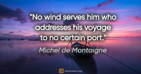 Michel de Montaigne quote: "No wind serves him who addresses his voyage to no certain port."