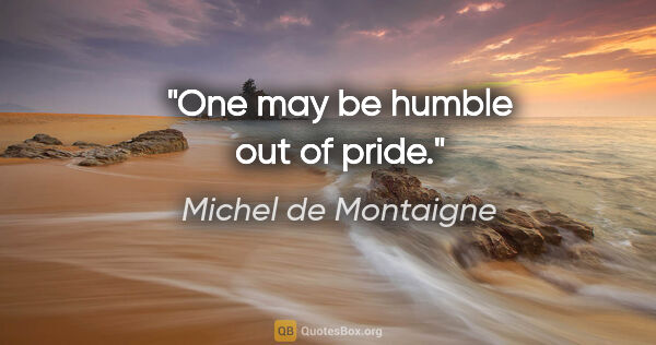 Michel de Montaigne quote: "One may be humble out of pride."