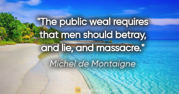 Michel de Montaigne quote: "The public weal requires that men should betray, and lie, and..."