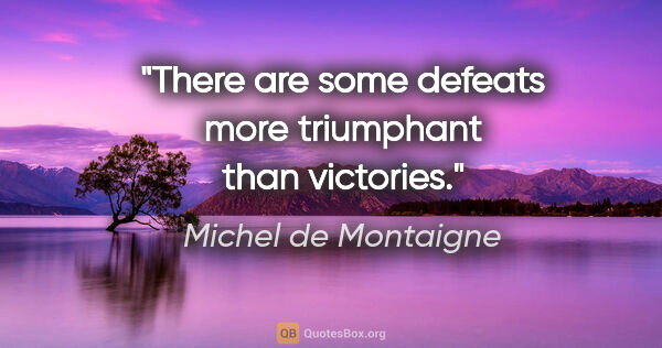 Michel de Montaigne quote: "There are some defeats more triumphant than victories."