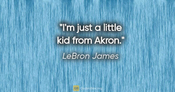 LeBron James quote: "I'm just a little kid from Akron."