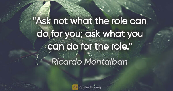 Ricardo Montalban quote: "Ask not what the role can do for you; ask what you can do for..."