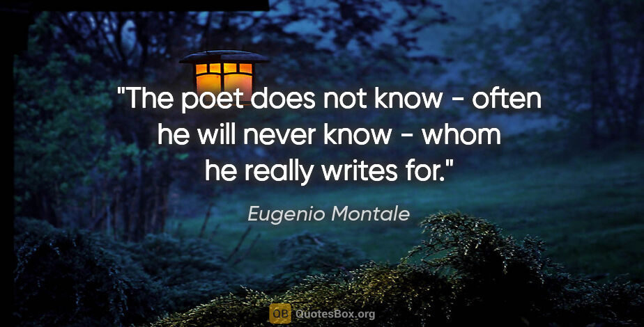 Eugenio Montale quote: "The poet does not know - often he will never know - whom he..."