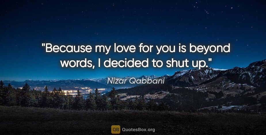 Nizar Qabbani quote: "Because my love for you is beyond words, I decided to shut up."