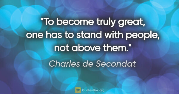 Charles de Secondat quote: "To become truly great, one has to stand with people, not above..."