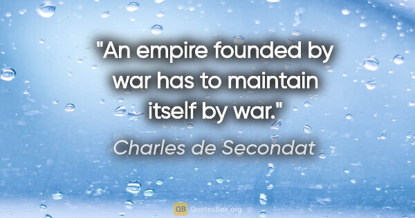 Charles de Secondat quote: "An empire founded by war has to maintain itself by war."