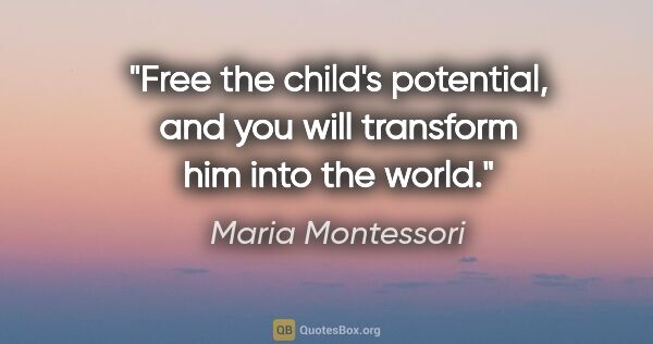 Maria Montessori quote: "Free the child's potential, and you will transform him into..."