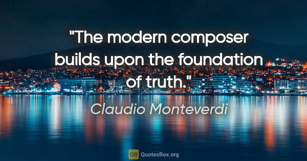Claudio Monteverdi quote: "The modern composer builds upon the foundation of truth."