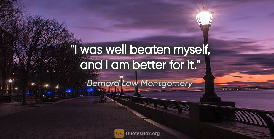 Bernard Law Montgomery quote: "I was well beaten myself, and I am better for it."