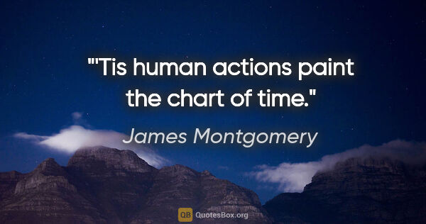 James Montgomery quote: "'Tis human actions paint the chart of time."