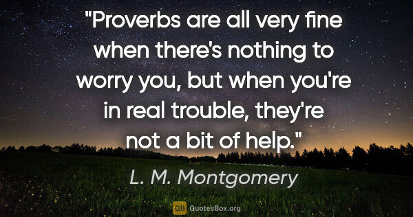 L. M. Montgomery quote: "Proverbs are all very fine when there's nothing to worry you,..."
