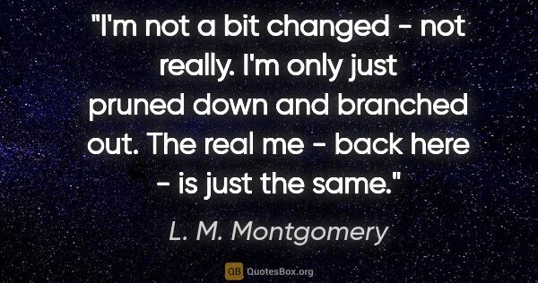 L. M. Montgomery quote: "I'm not a bit changed - not really. I'm only just pruned down..."