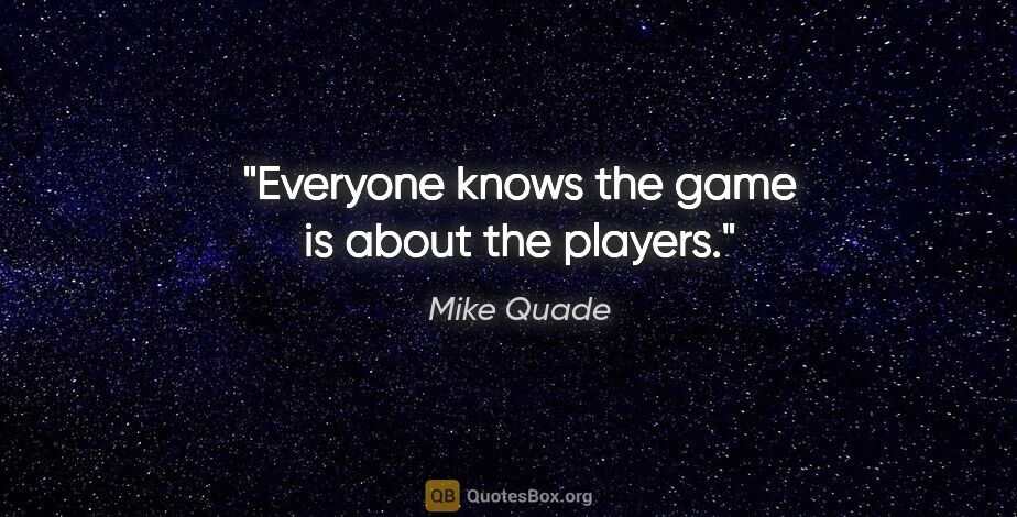 Mike Quade quote: "Everyone knows the game is about the players."