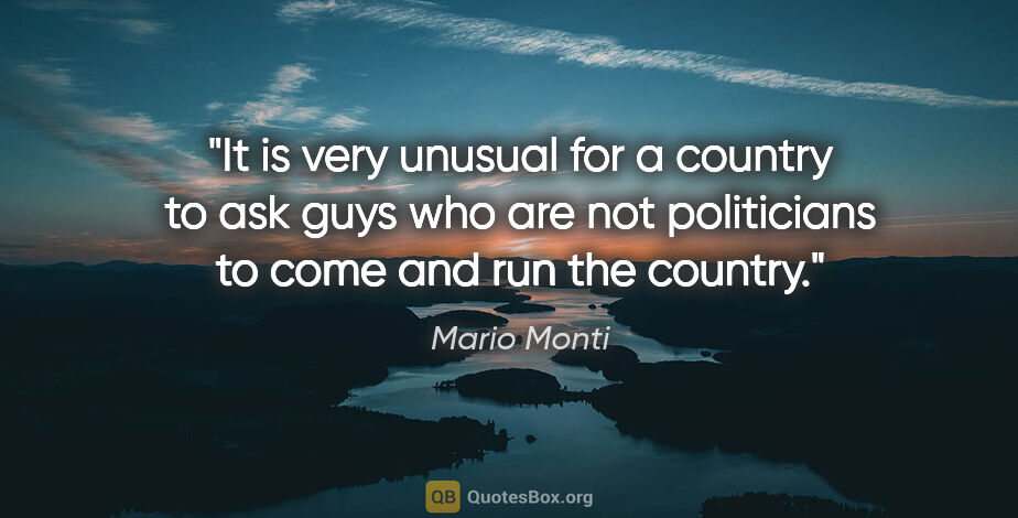 Mario Monti quote: "It is very unusual for a country to ask guys who are not..."