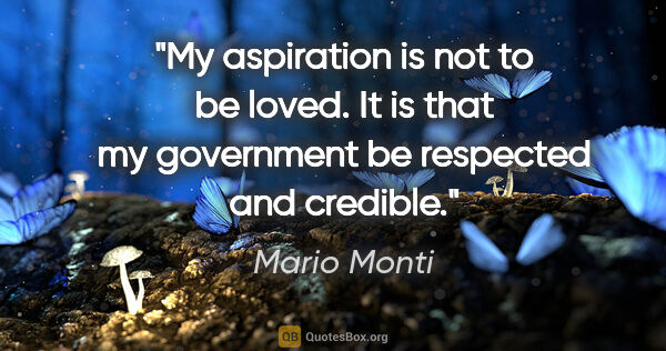 Mario Monti quote: "My aspiration is not to be loved. It is that my government be..."